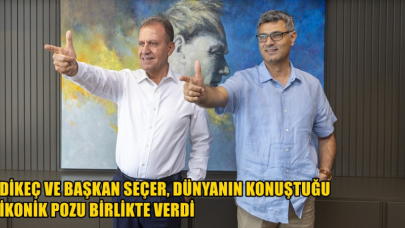 DİKEÇ VE BAŞKAN SEÇER, DÜNYANIN KONUŞTUĞU İKONİK POZU BİRLİKTE VERDİ