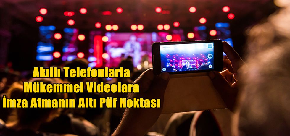 Akıllı Telefonlarla Mükemmel Videolara İmza Atmanın Altı Püf Noktası