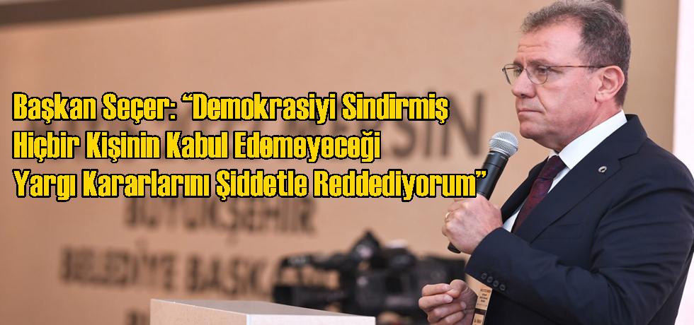 Başkan Seçer: “Demokrasiyi Sindirmiş Hiçbir Kişinin Kabul Edemeyeceği Yargı Kararlarını Şiddetle Reddediyorum”