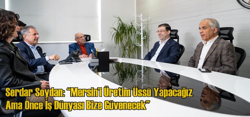 Serdar Soydan: “Mersin’i Üretim Üssü Yapacağız Ama Önce İş Dünyası Bize Güvenecek”